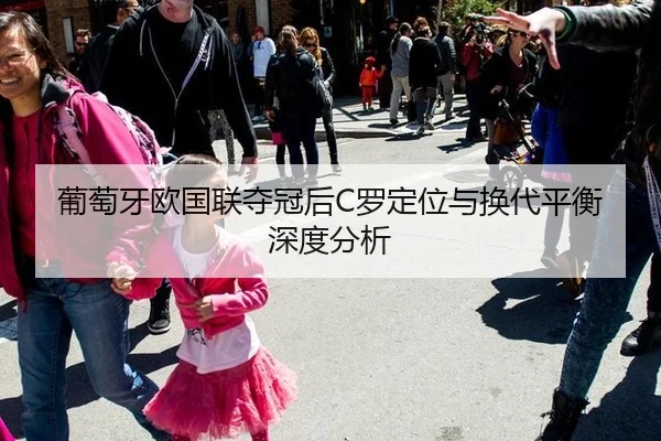葡萄牙欧国联夺冠后C罗定位与换代平衡深度分析